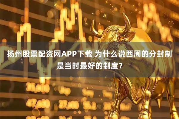 扬州股票配资网APP下载 为什么说西周的分封制是当时最好的制度？