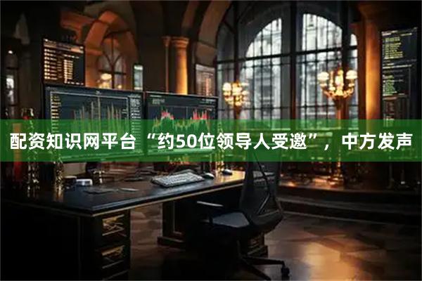 配资知识网平台 “约50位领导人受邀”，中方发声