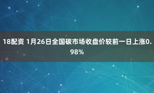 18配资 1月26日全国碳市场收盘价较前一日上涨0.98%