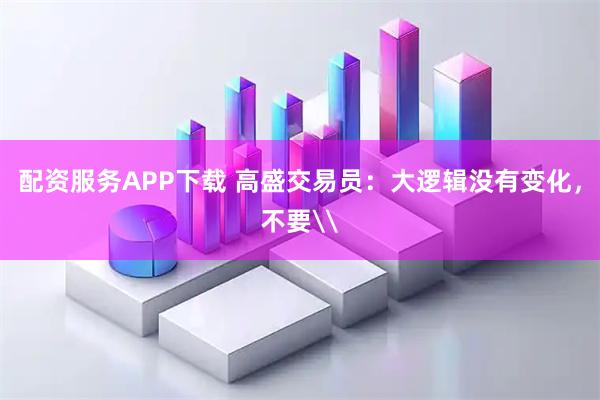配资服务APP下载 高盛交易员：大逻辑没有变化，不要\