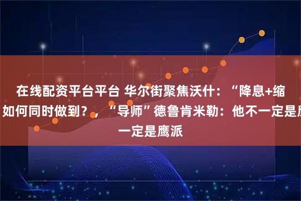在线配资平台平台 华尔街聚焦沃什：“降息+缩表”如何同时做到？，“导师”德鲁肯米勒：他不一定是鹰派