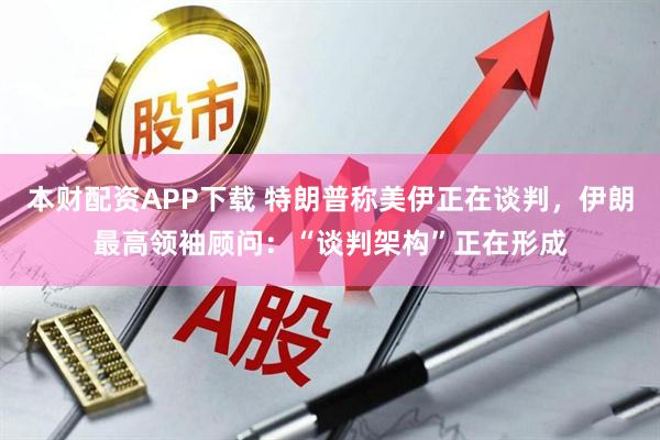 本财配资APP下载 特朗普称美伊正在谈判，伊朗最高领袖顾问：“谈判架构”正在形成