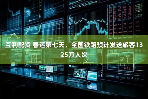 互利配资 春运第七天，全国铁路预计发送旅客1325万人次