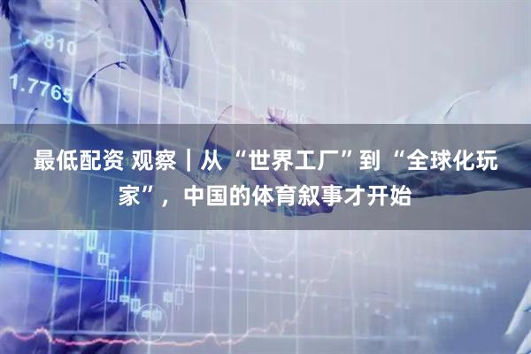 最低配资 观察｜从 “世界工厂”到 “全球化玩家”，中国的体育叙事才开始
