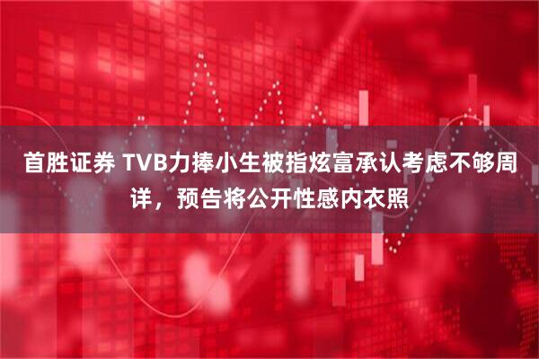 首胜证券 TVB力捧小生被指炫富承认考虑不够周详，预告将公开性感内衣照