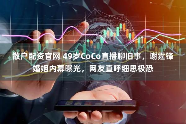 散户配资官网 49岁CoCo直播聊旧事，谢霆锋婚姻内幕曝光，网友直呼细思极恐