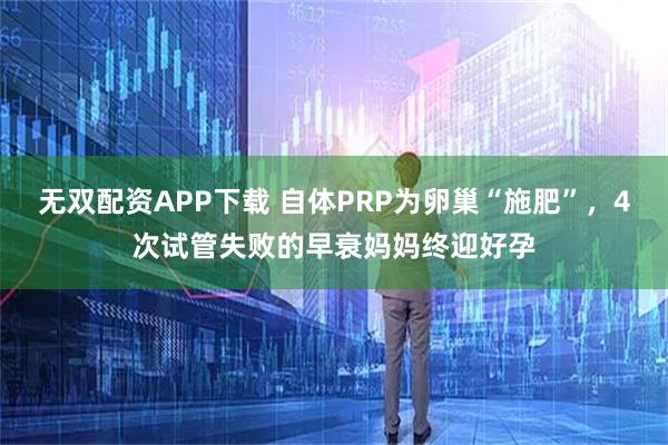 无双配资APP下载 自体PRP为卵巢“施肥”，4次试管失败的早衰妈妈终迎好孕