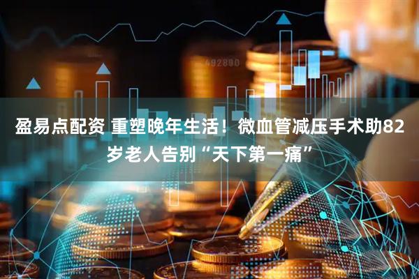 盈易点配资 重塑晚年生活！微血管减压手术助82岁老人告别“天下第一痛”