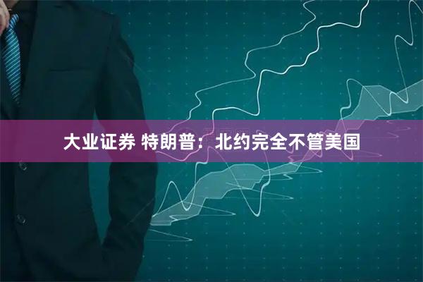 大业证券 特朗普：北约完全不管美国