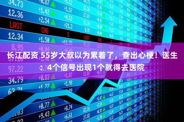 长江配资 55岁大叔以为累着了，查出心梗！医生：4个信号出现1个就得去医院