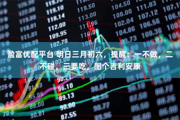 盈富优配平台 明日三月初六，提醒：一不做，二不碰，三要吃，图个吉利安康