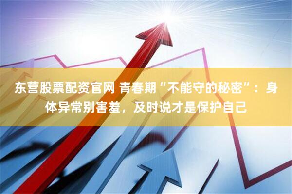 东营股票配资官网 青春期“不能守的秘密”：身体异常别害羞，及时说才是保护自己
