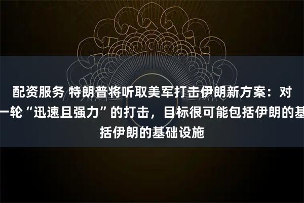 配资服务 特朗普将听取美军打击伊朗新方案：对伊发动一轮“迅速且强力”的打击，目标很可能包括伊朗的基础设施