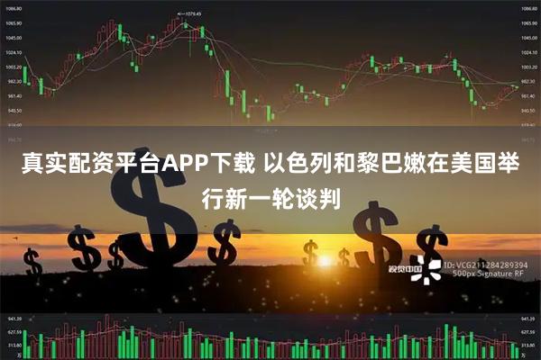 真实配资平台APP下载 以色列和黎巴嫩在美国举行新一轮谈判