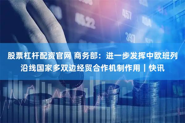 股票杠杆配资官网 商务部：进一步发挥中欧班列沿线国家多双边经贸合作机制作用｜快讯