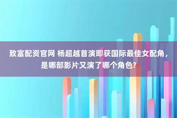 致富配资官网 杨超越首演即获国际最佳女配角，是哪部影片又演了哪个角色?