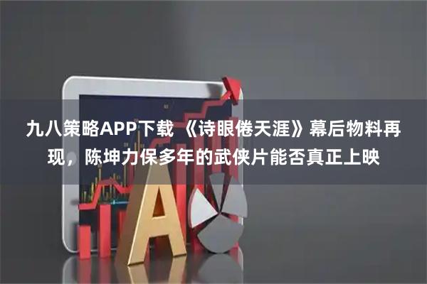 九八策略APP下载 《诗眼倦天涯》幕后物料再现，陈坤力保多年的武侠片能否真正上映