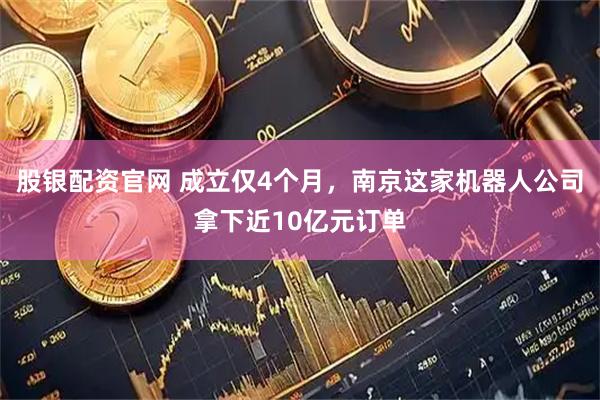股银配资官网 成立仅4个月，南京这家机器人公司拿下近10亿元订单