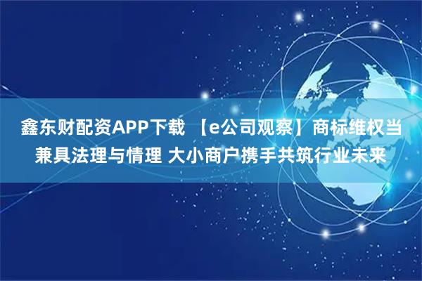 鑫东财配资APP下载 【e公司观察】商标维权当兼具法理与情理 大小商户携手共筑行业未来