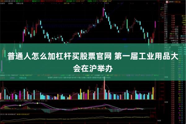 普通人怎么加杠杆买股票官网 第一届工业用品大会在沪举办