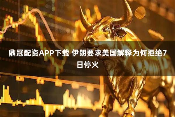 鼎冠配资APP下载 伊朗要求美国解释为何拒绝7日停火