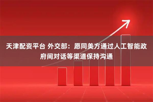 天津配资平台 外交部：愿同美方通过人工智能政府间对话等渠道保持沟通